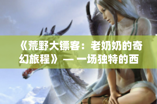 《荒野大鏢客：老奶奶的奇幻旅程》 — 一場獨特的西部冒險(1)