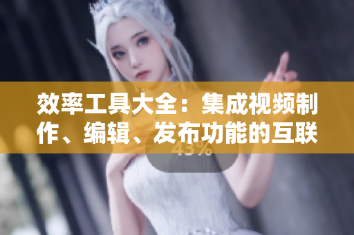 效率工具大全：集成視頻制作、編輯、發(fā)布功能的互聯(lián)網(wǎng)應(yīng)用平臺