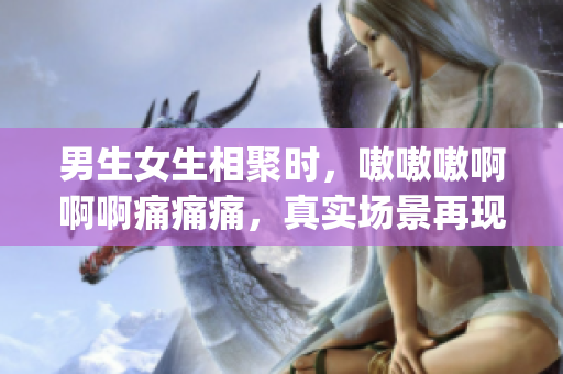 男生女生相聚時，嗷嗷嗷啊啊啊痛痛痛，真實場景再現(xiàn)(1)