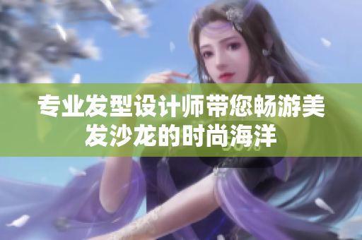 專業(yè)發(fā)型設(shè)計師帶您暢游美發(fā)沙龍的時尚海洋