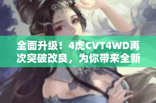 全面升級(jí)!4虎CVT4WD再次突破改良,為你帶來(lái)全新駕馭體驗(yàn) 全面升級(jí)!4虎CVT4WD再次突破改良,為你帶來(lái)全新駕馭體驗(yàn)