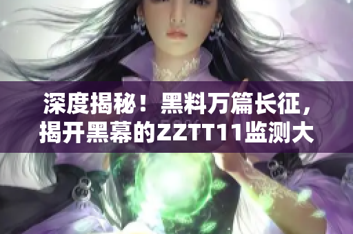 深度揭秘！黑料萬篇長征，揭開黑幕的ZZTT11監(jiān)測大揭秘
