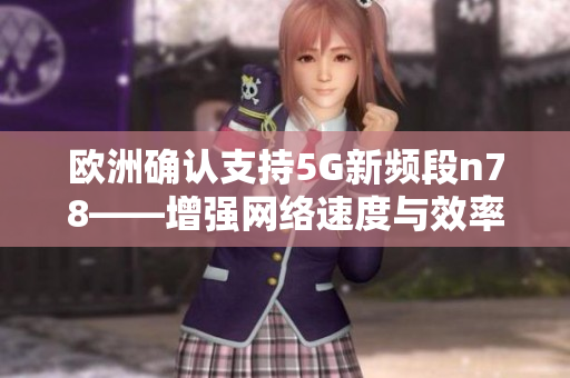 歐洲確認(rèn)支持5G新頻段n78——增強(qiáng)網(wǎng)絡(luò)速度與效率