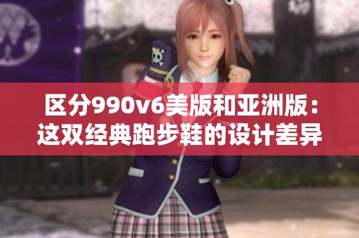 區(qū)分990v6美版和亞洲版：這雙經(jīng)典跑步鞋的設計差異