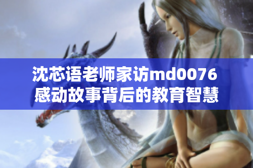 沈芯語(yǔ)老師家訪md0076 感動(dòng)故事背后的教育智慧 沈芯語(yǔ)老師家訪md0076 感動(dòng)故事背后的教育智慧
