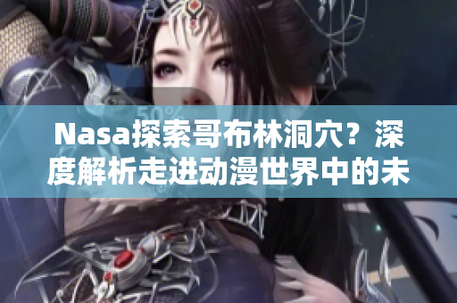 Nasa探索哥布林洞穴？深度解析走進動漫世界中的未知秘境