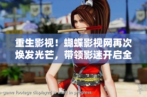 重生影視！蝴蝶影視網再次煥發(fā)光芒，帶領影迷開啟全新觀影之旅！