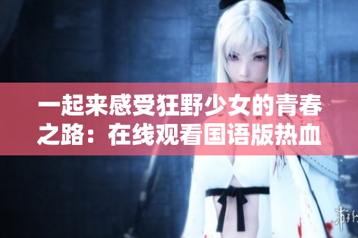 一起來感受狂野少女的青春之路：在線觀看國語版熱血勵志電影