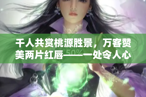 千人共賞桃源勝景，萬客贊美兩片紅唇——一處令人心馳神往的桃源美景
