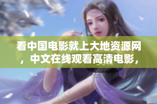 看中國電影就上大地資源網(wǎng)，中文在線觀看高清電影，好片不斷！