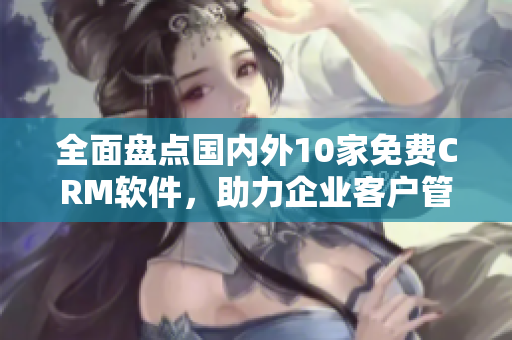 全面盤點國內(nèi)外10家免費CRM軟件，助力企業(yè)客戶管理！