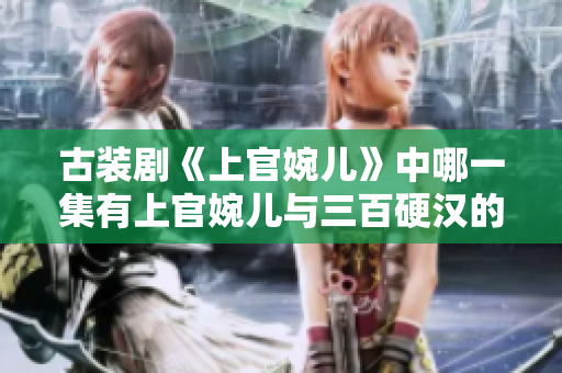 古裝劇《上官婉兒》中哪一集有上官婉兒與三百硬漢的激戰(zhàn)？