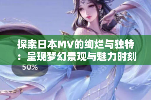 探索日本MV的絢爛與獨(dú)特：呈現(xiàn)夢(mèng)幻景觀與魅力時(shí)刻