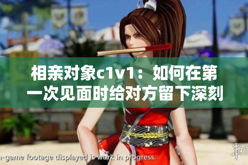相親對象c1v1：如何在第一次見面時給對方留下深刻印象？