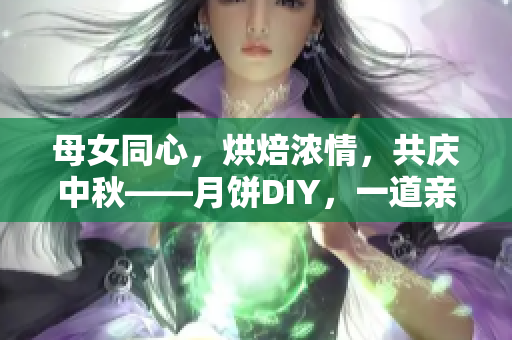 母女同心，烘焙濃情，共慶中秋——月餅DIY，一道親情的傳承之旅