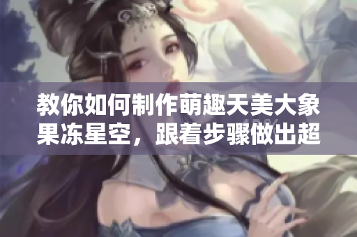 教你如何制作萌趣天美大象果凍星空，跟著步驟做出超可愛(ài)的小動(dòng)物造型！