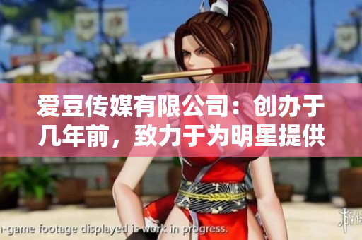 愛豆傳媒有限公司：創(chuàng)辦于幾年前，致力于為明星提供專業(yè)服務(wù)