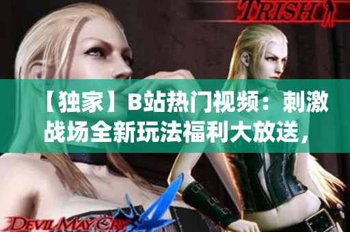 【獨(dú)家】B站熱門視頻：刺激戰(zhàn)場(chǎng)全新玩法福利大放送，驚喜不斷！(1)