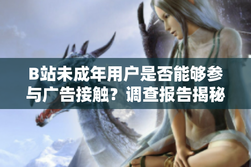 B站未成年用戶是否能夠參與廣告接觸？調(diào)查報告揭秘真相！