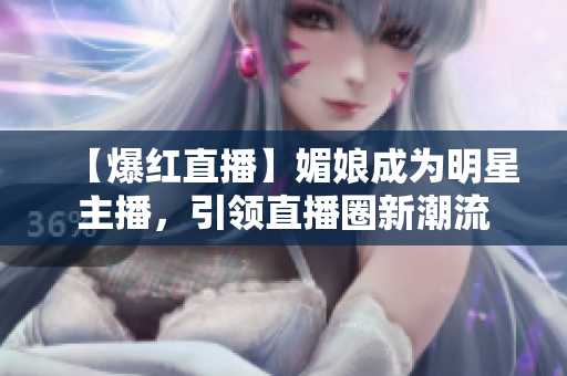 【爆紅直播】媚娘成為明星主播，引領(lǐng)直播圈新潮流