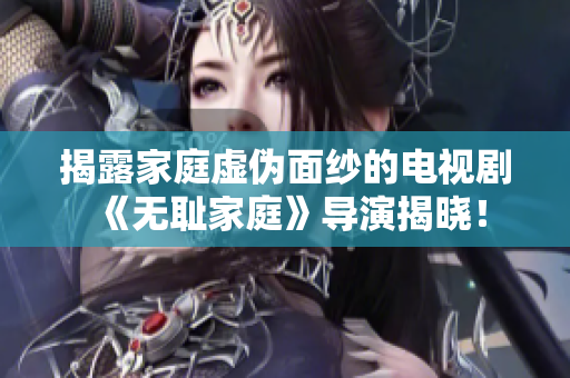揭露家庭虛偽面紗的電視劇《無恥家庭》導演揭曉！