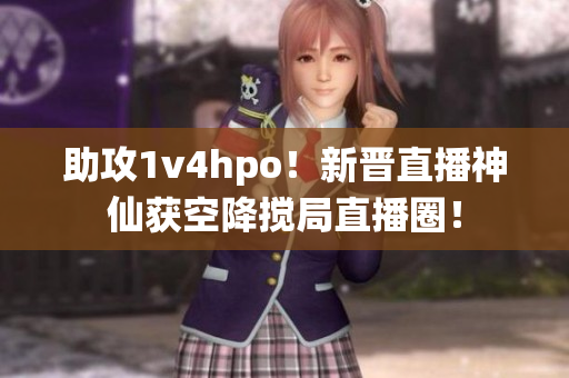 助攻1v4hpo！新晉直播神仙獲空降攪局直播圈！