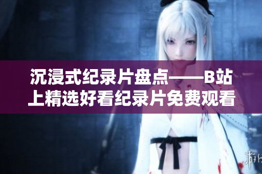 沉浸式紀錄片盤點——B站上精選好看紀錄片免費觀看