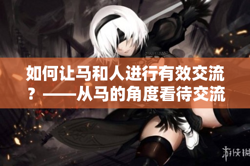 如何讓馬和人進行有效交流？——從馬的角度看待交流挑戰(zhàn)