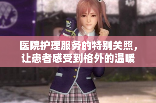 醫(yī)院護(hù)理服務(wù)的特別關(guān)照，讓患者感受到格外的溫暖