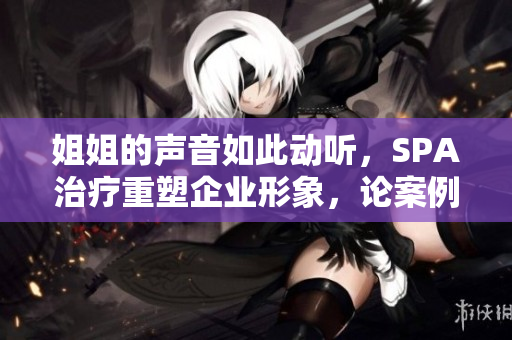 姐姐的聲音如此動聽，SPA治療重塑企業(yè)形象，論案例和策略的不同