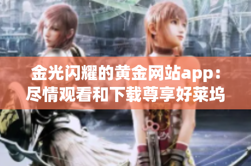金光閃耀的黃金網(wǎng)站app：盡情觀看和下載尊享好萊塢大片