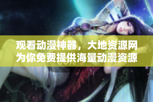 觀看動漫神器，大地資源網(wǎng)為你免費提供海量動漫資源！