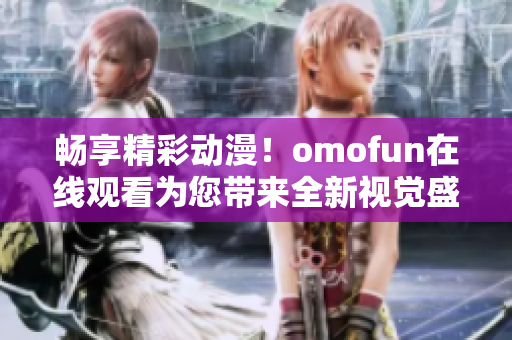 暢享精彩動漫！omofun在線觀看為您帶來全新視覺盛宴