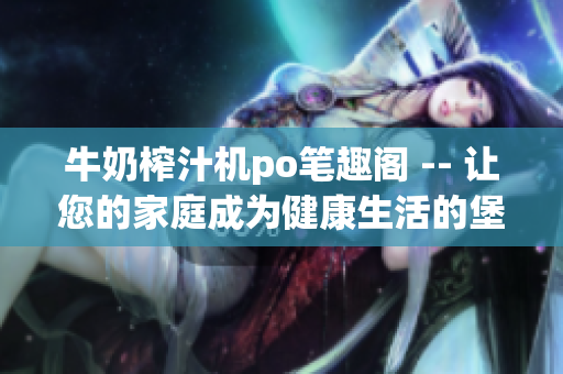 牛奶榨汁機po筆趣閣 -- 讓您的家庭成為健康生活的堡壘!(1)