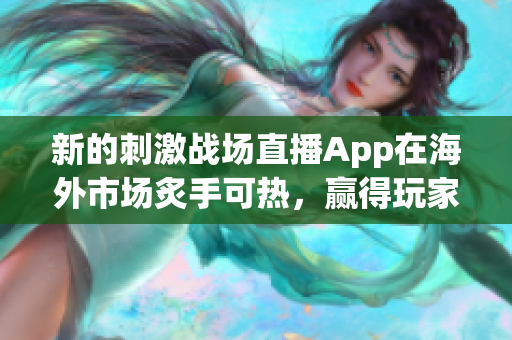 新的刺激戰(zhàn)場直播App在海外市場炙手可熱，贏得玩家熱烈追捧！