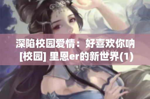 深陷校園愛情：好喜歡你吶 [校園] 里恩er的新世界(1)