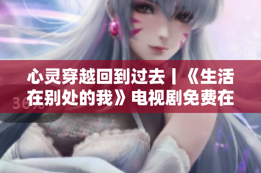 心靈穿越回到過去丨《生活在別處的我》電視劇免費在線觀看