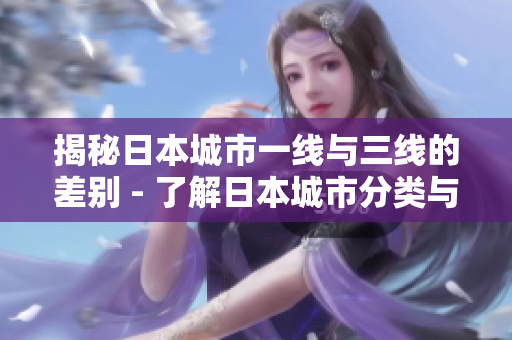 揭秘日本城市一線與三線的差別 - 了解日本城市分類(lèi)與特征