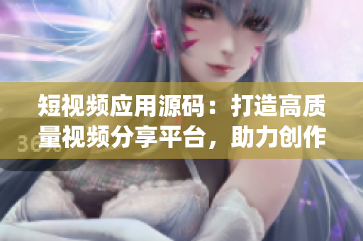 短視頻應(yīng)用源碼：打造高質(zhì)量視頻分享平臺，助力創(chuàng)作者實現(xiàn)夢想(1)