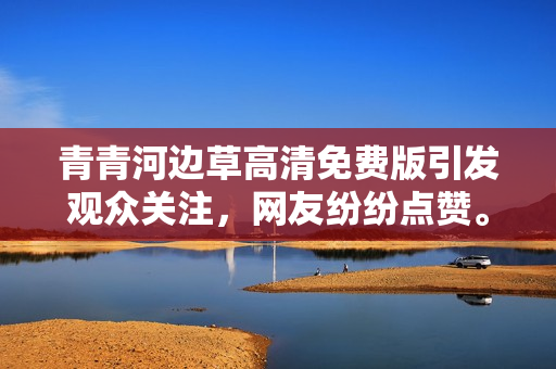 青青河邊草高清免費版引發(fā)觀眾關注，網(wǎng)友紛紛點贊。