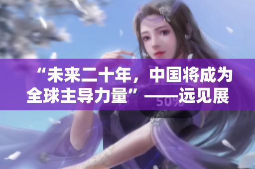 “未來(lái)二十年，中國(guó)將成為全球主導(dǎo)力量”——遠(yuǎn)見(jiàn)展望