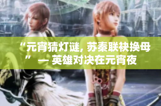 “元宵猜燈謎, 蘇秦聯(lián)袂換母” — 英雄對(duì)決在元宵夜