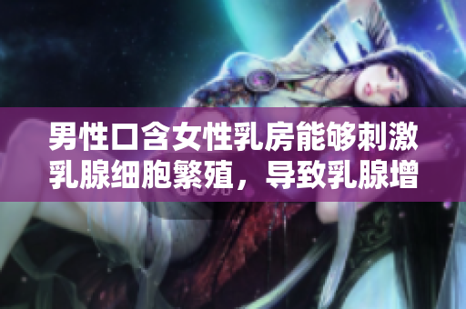 男性口含女性乳房能夠刺激乳腺細(xì)胞繁殖，導(dǎo)致乳腺增生病情加重。