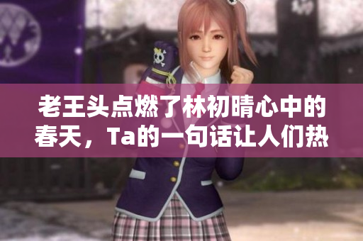 老王頭點(diǎn)燃了林初晴心中的春天，Ta的一句話讓人們熱議不止
