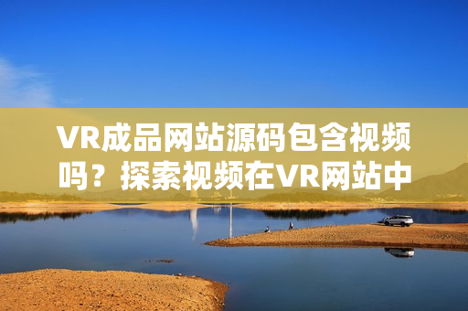 VR成品網(wǎng)站源碼包含視頻嗎？探索視頻在VR網(wǎng)站中的作用