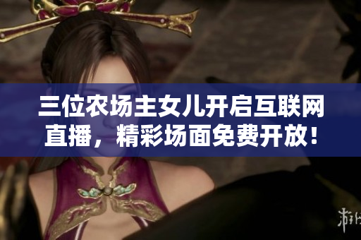 三位農場主女兒開啟互聯網直播，精彩場面免費開放！