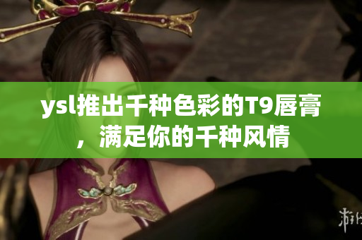 ysl推出千種色彩的T9唇膏，滿足你的千種風情