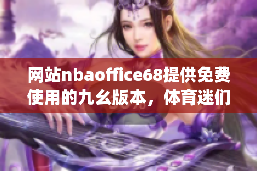 網(wǎng)站nbaoffice68提供免費(fèi)使用的九幺版本，體育迷們別錯過！(1)