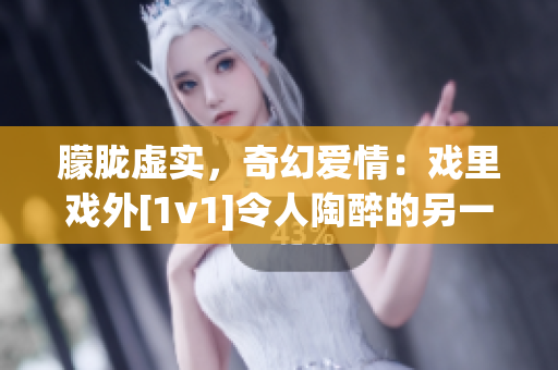 朦朧虛實，奇幻愛情：戲里戲外[1v1]令人陶醉的另一種劇情