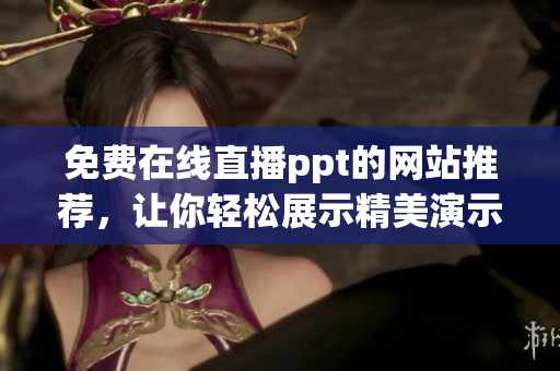 免費在線直播ppt的網站推薦，讓你輕松展示精美演示文稿！